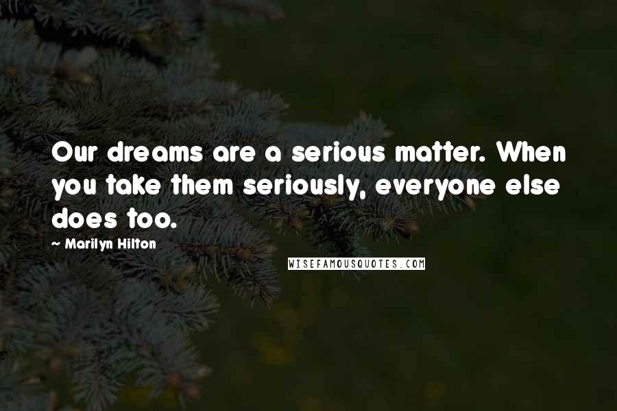 Marilyn Hilton Quotes: Our dreams are a serious matter. When you take them seriously, everyone else does too.