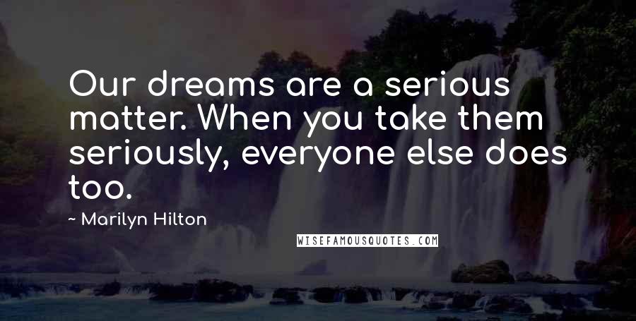 Marilyn Hilton Quotes: Our dreams are a serious matter. When you take them seriously, everyone else does too.