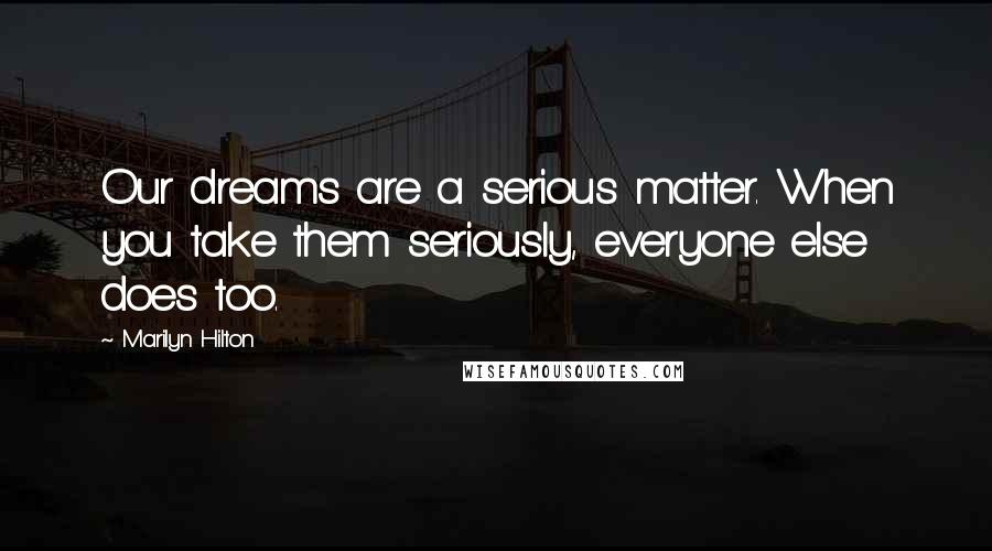 Marilyn Hilton Quotes: Our dreams are a serious matter. When you take them seriously, everyone else does too.