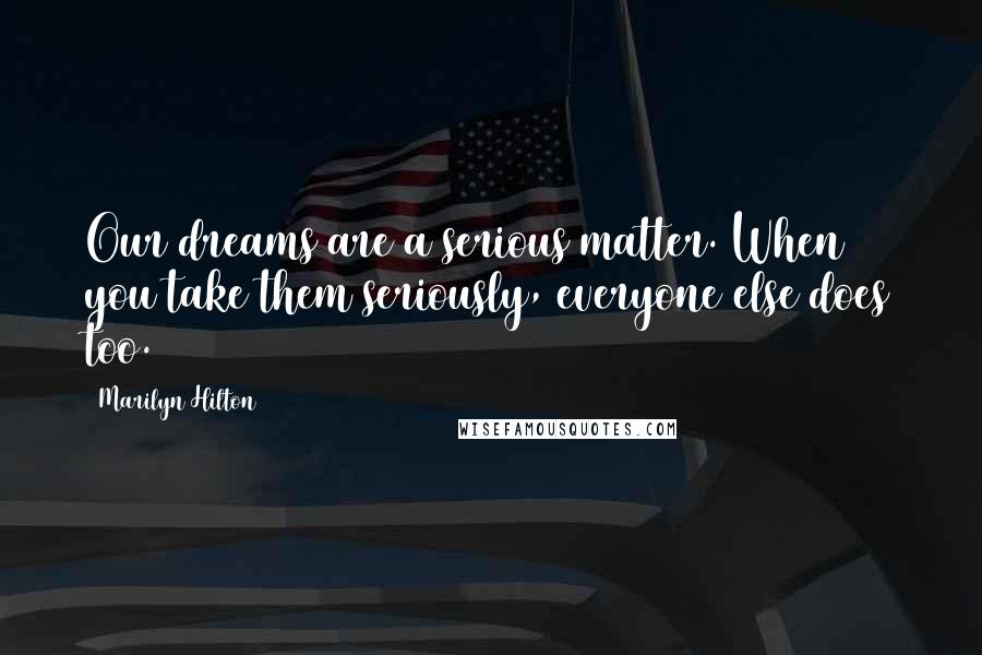 Marilyn Hilton Quotes: Our dreams are a serious matter. When you take them seriously, everyone else does too.