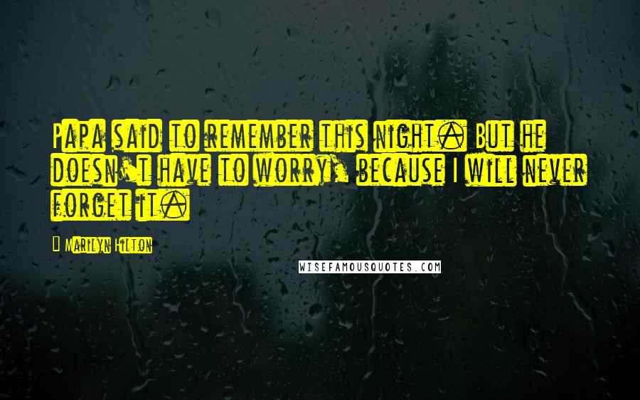 Marilyn Hilton Quotes: Papa said to remember this night. But he doesn't have to worry, because I will never forget it.