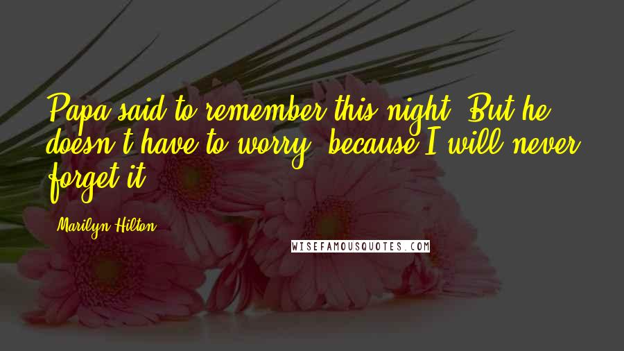 Marilyn Hilton Quotes: Papa said to remember this night. But he doesn't have to worry, because I will never forget it.