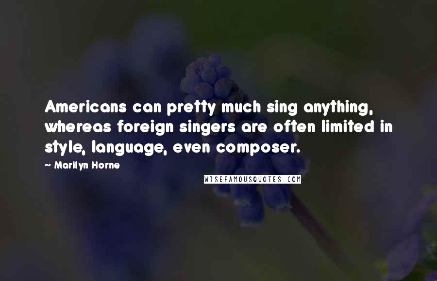 Marilyn Horne Quotes: Americans can pretty much sing anything, whereas foreign singers are often limited in style, language, even composer.