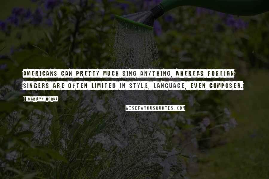 Marilyn Horne Quotes: Americans can pretty much sing anything, whereas foreign singers are often limited in style, language, even composer.