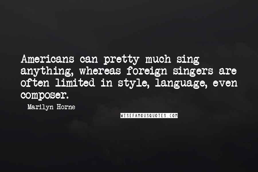 Marilyn Horne Quotes: Americans can pretty much sing anything, whereas foreign singers are often limited in style, language, even composer.