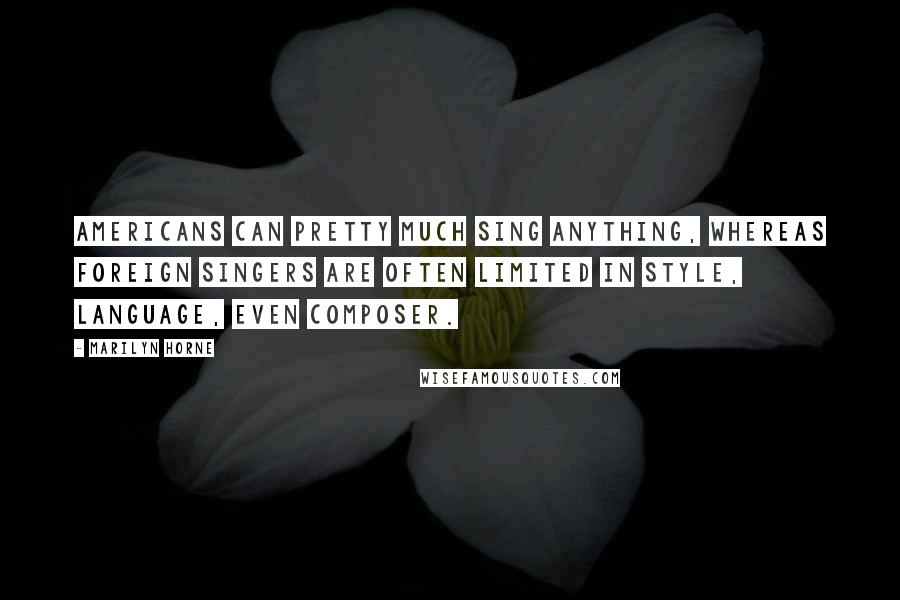 Marilyn Horne Quotes: Americans can pretty much sing anything, whereas foreign singers are often limited in style, language, even composer.