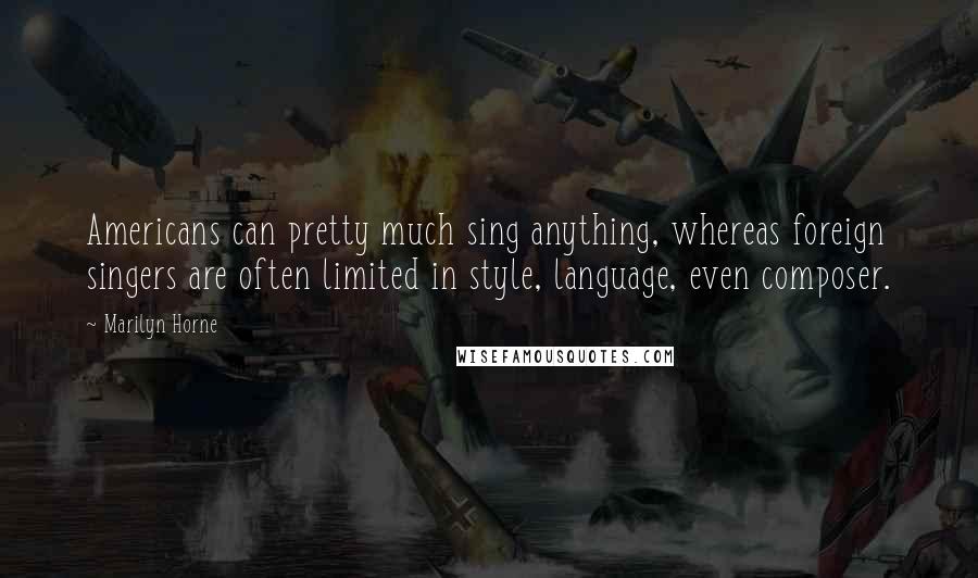 Marilyn Horne Quotes: Americans can pretty much sing anything, whereas foreign singers are often limited in style, language, even composer.