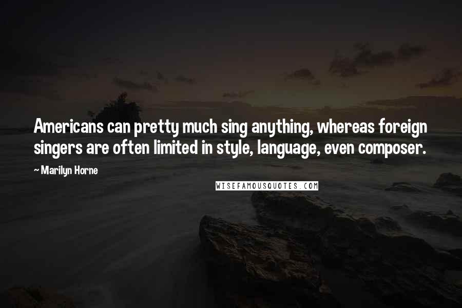 Marilyn Horne Quotes: Americans can pretty much sing anything, whereas foreign singers are often limited in style, language, even composer.