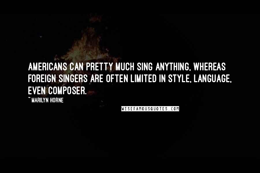 Marilyn Horne Quotes: Americans can pretty much sing anything, whereas foreign singers are often limited in style, language, even composer.