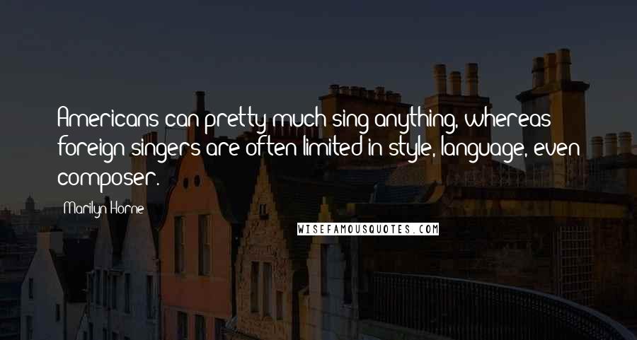 Marilyn Horne Quotes: Americans can pretty much sing anything, whereas foreign singers are often limited in style, language, even composer.