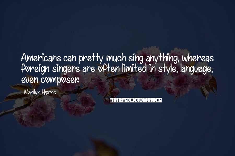 Marilyn Horne Quotes: Americans can pretty much sing anything, whereas foreign singers are often limited in style, language, even composer.