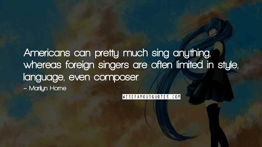 Marilyn Horne Quotes: Americans can pretty much sing anything, whereas foreign singers are often limited in style, language, even composer.