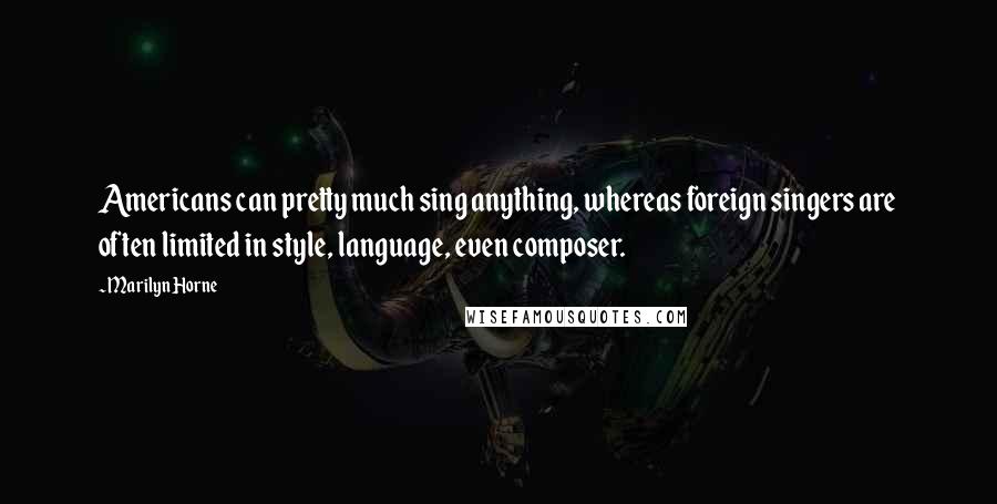 Marilyn Horne Quotes: Americans can pretty much sing anything, whereas foreign singers are often limited in style, language, even composer.