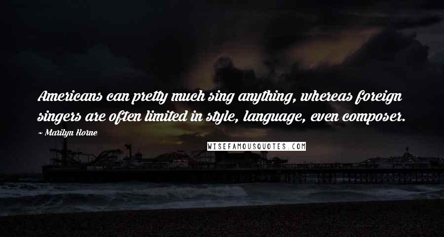 Marilyn Horne Quotes: Americans can pretty much sing anything, whereas foreign singers are often limited in style, language, even composer.