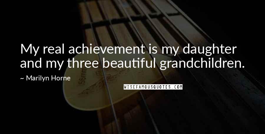 Marilyn Horne Quotes: My real achievement is my daughter and my three beautiful grandchildren.