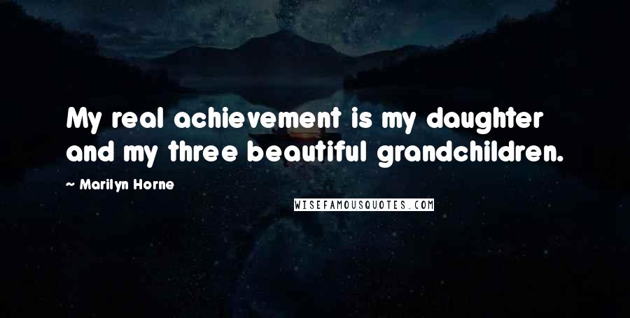 Marilyn Horne Quotes: My real achievement is my daughter and my three beautiful grandchildren.