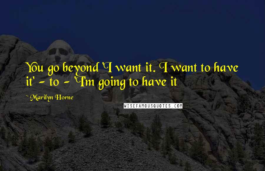 Marilyn Horne Quotes: You go beyond 'I want it. I want to have it' - to - 'I'm going to have it