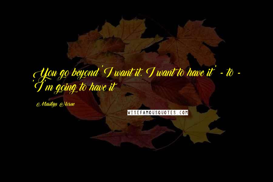 Marilyn Horne Quotes: You go beyond 'I want it. I want to have it' - to - 'I'm going to have it