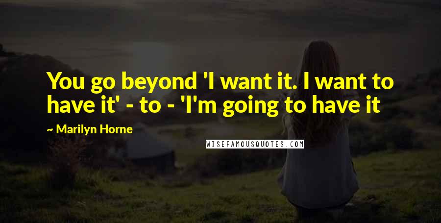 Marilyn Horne Quotes: You go beyond 'I want it. I want to have it' - to - 'I'm going to have it