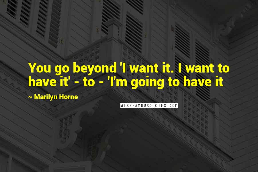 Marilyn Horne Quotes: You go beyond 'I want it. I want to have it' - to - 'I'm going to have it