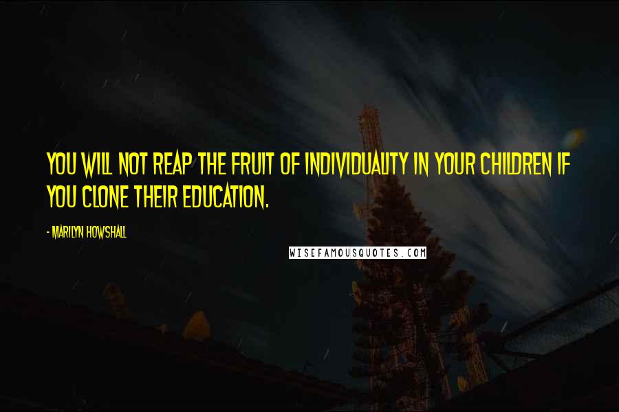 Marilyn Howshall Quotes: You will not reap the fruit of individuality in your children if you clone their education.