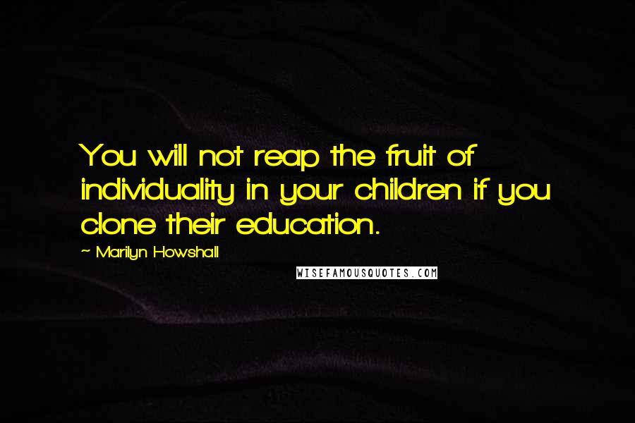 Marilyn Howshall Quotes: You will not reap the fruit of individuality in your children if you clone their education.