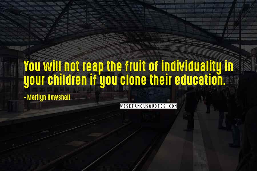 Marilyn Howshall Quotes: You will not reap the fruit of individuality in your children if you clone their education.