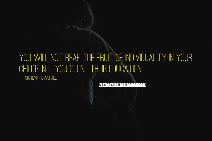 Marilyn Howshall Quotes: You will not reap the fruit of individuality in your children if you clone their education.