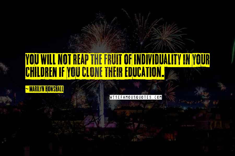 Marilyn Howshall Quotes: You will not reap the fruit of individuality in your children if you clone their education.