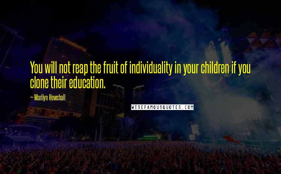 Marilyn Howshall Quotes: You will not reap the fruit of individuality in your children if you clone their education.