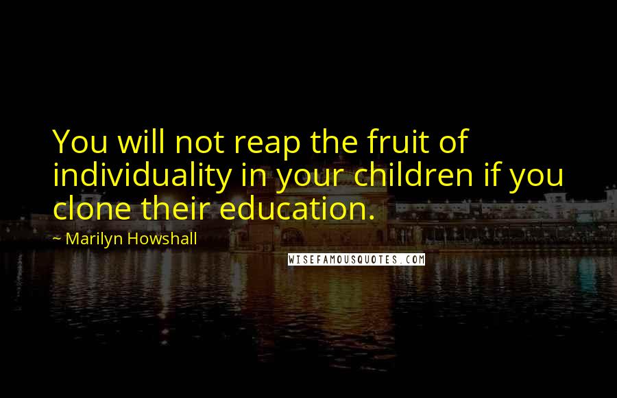 Marilyn Howshall Quotes: You will not reap the fruit of individuality in your children if you clone their education.