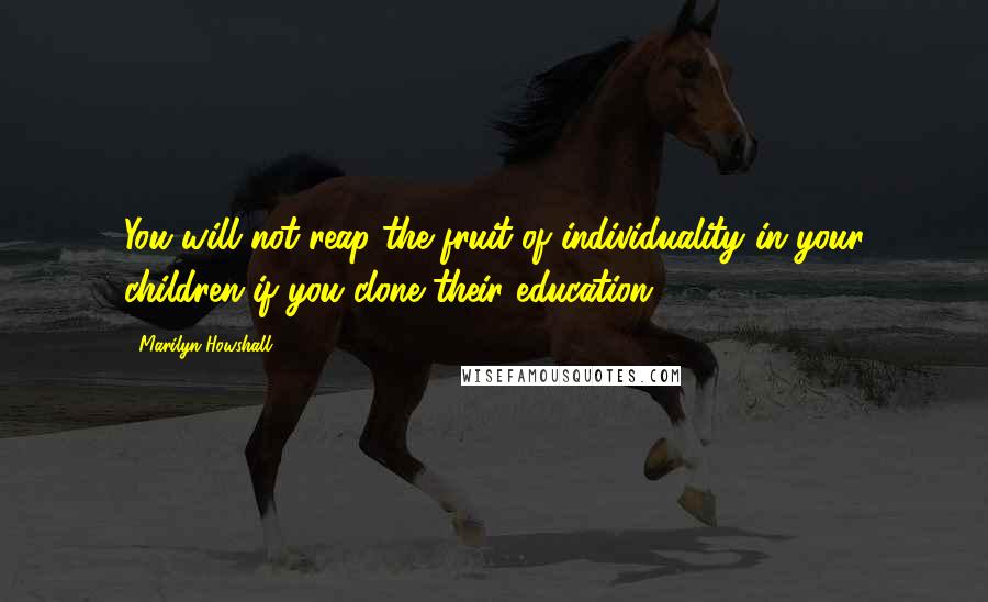 Marilyn Howshall Quotes: You will not reap the fruit of individuality in your children if you clone their education.