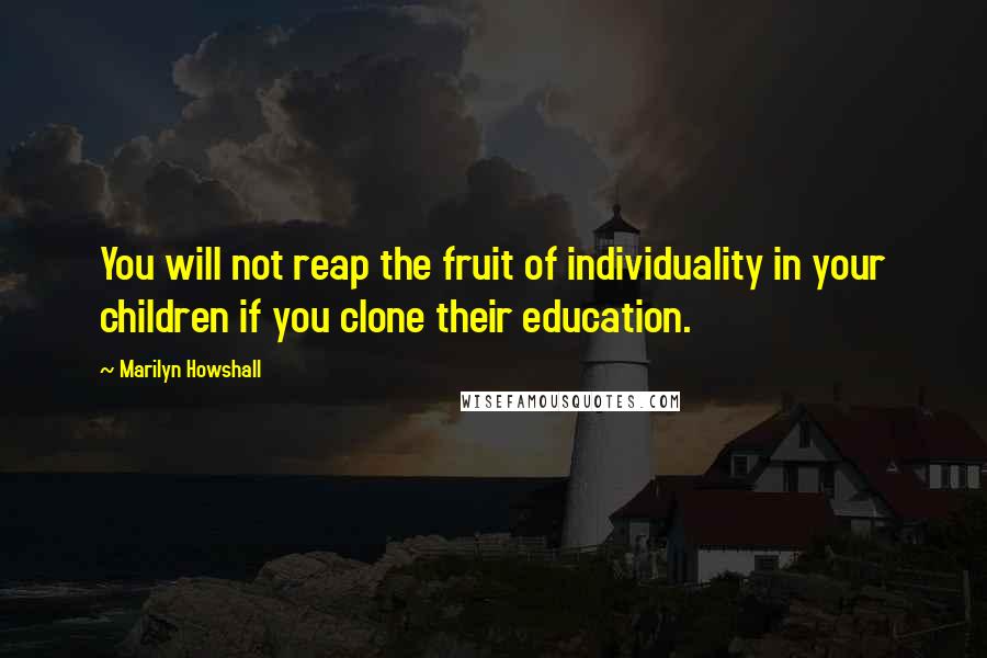 Marilyn Howshall Quotes: You will not reap the fruit of individuality in your children if you clone their education.