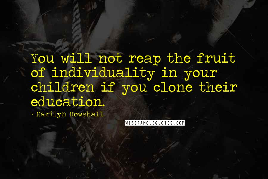 Marilyn Howshall Quotes: You will not reap the fruit of individuality in your children if you clone their education.