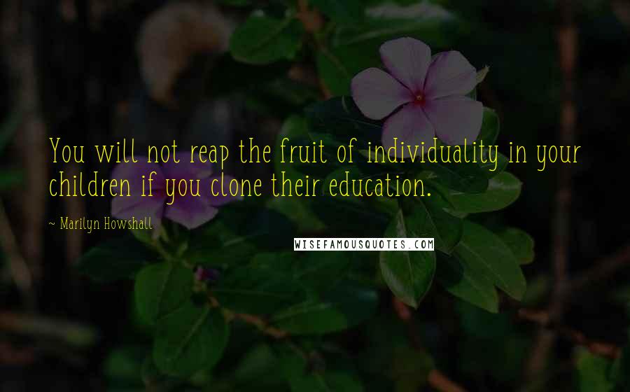 Marilyn Howshall Quotes: You will not reap the fruit of individuality in your children if you clone their education.