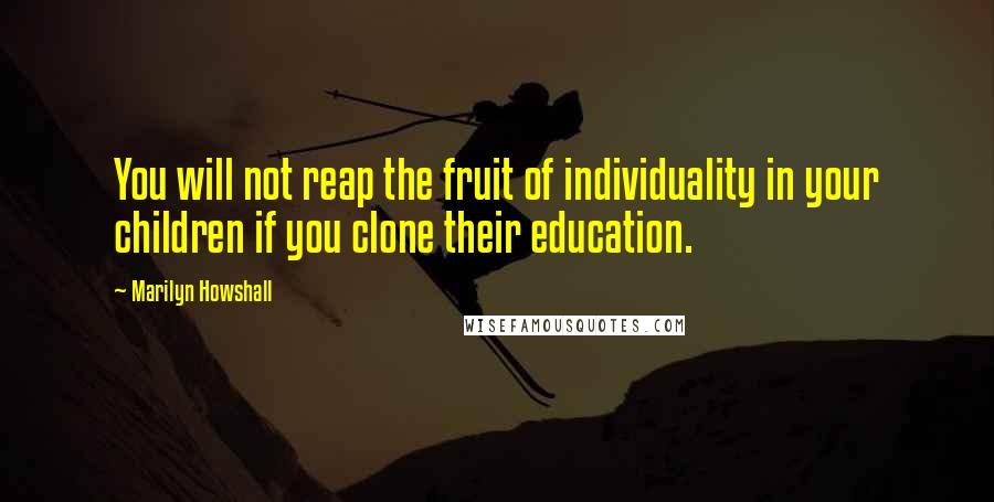 Marilyn Howshall Quotes: You will not reap the fruit of individuality in your children if you clone their education.