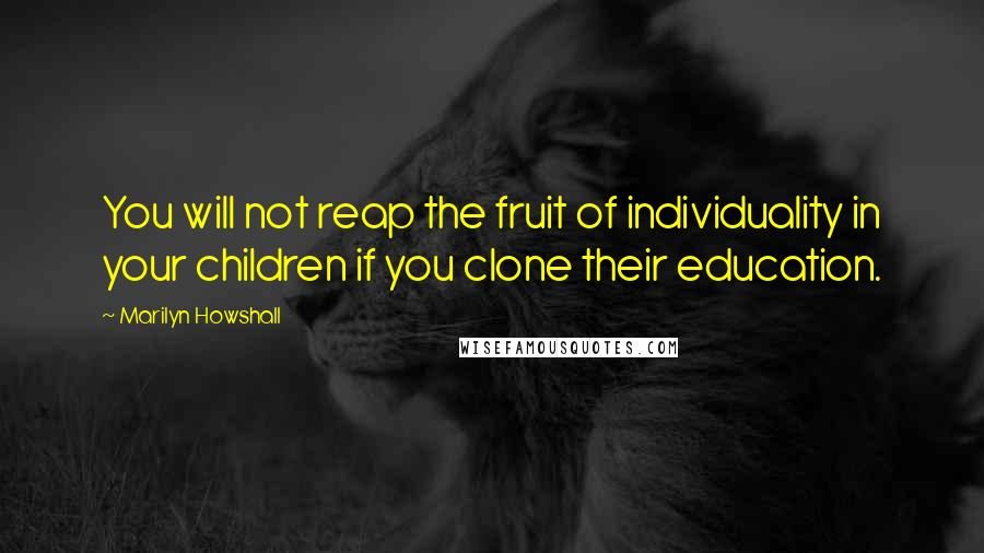 Marilyn Howshall Quotes: You will not reap the fruit of individuality in your children if you clone their education.