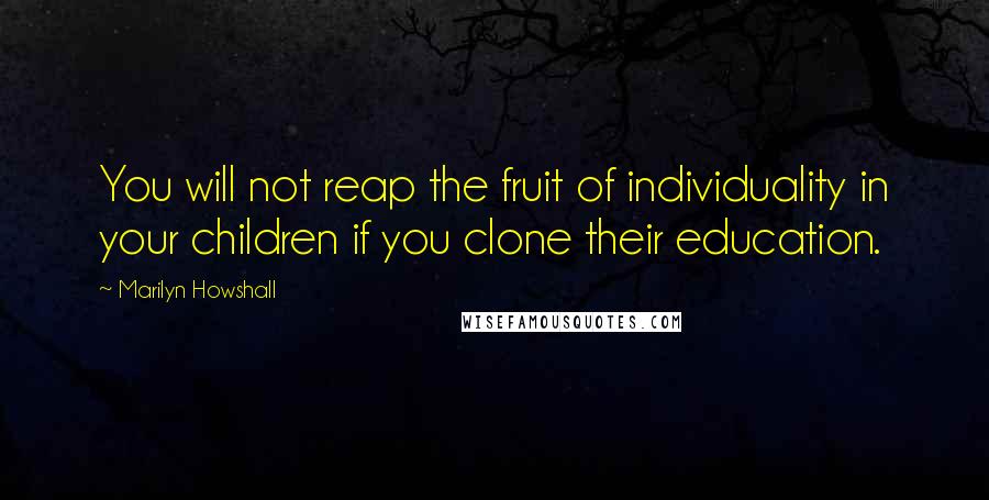 Marilyn Howshall Quotes: You will not reap the fruit of individuality in your children if you clone their education.