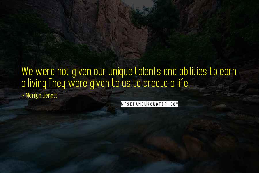 Marilyn Jenett Quotes: We were not given our unique talents and abilities to earn a living.They were given to us to create a life.