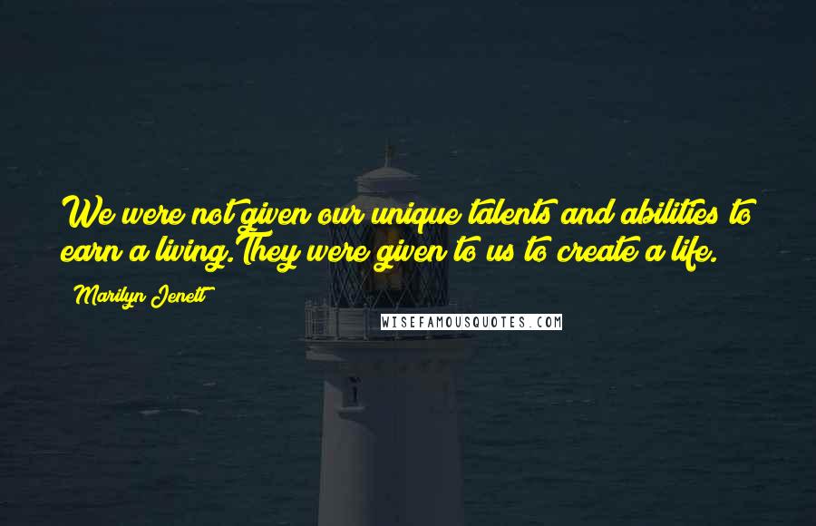 Marilyn Jenett Quotes: We were not given our unique talents and abilities to earn a living.They were given to us to create a life.