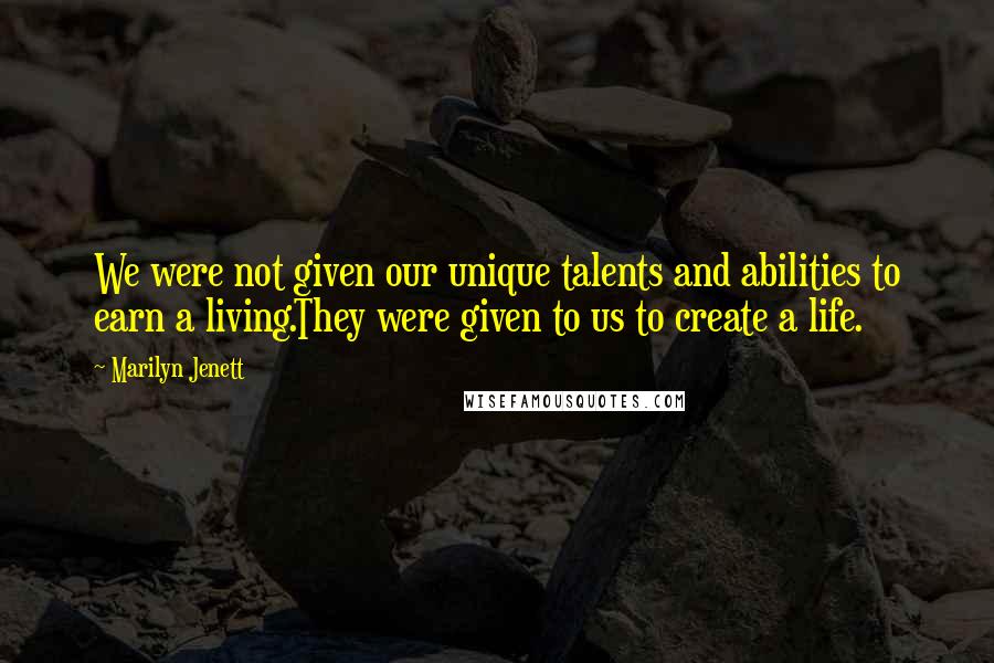 Marilyn Jenett Quotes: We were not given our unique talents and abilities to earn a living.They were given to us to create a life.