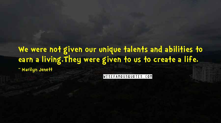 Marilyn Jenett Quotes: We were not given our unique talents and abilities to earn a living.They were given to us to create a life.