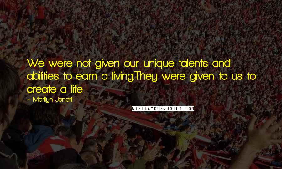 Marilyn Jenett Quotes: We were not given our unique talents and abilities to earn a living.They were given to us to create a life.