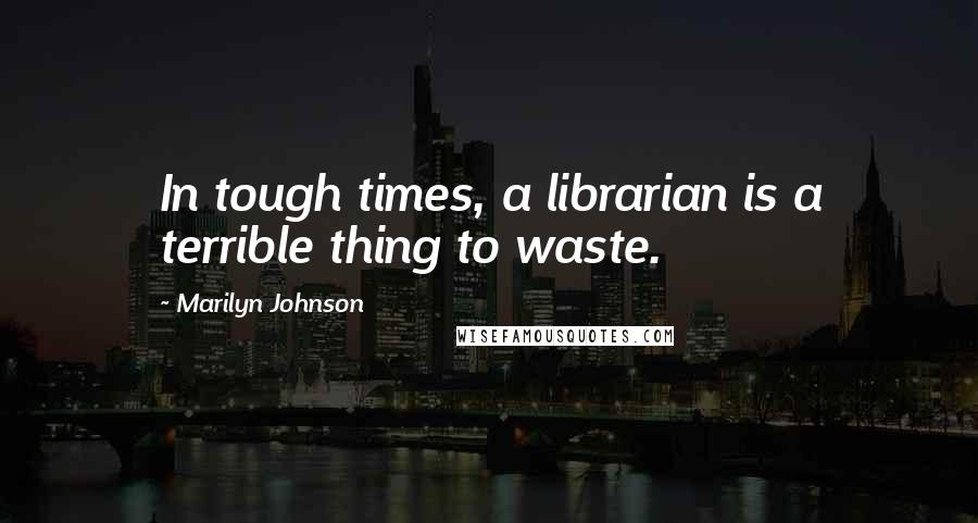 Marilyn Johnson Quotes: In tough times, a librarian is a terrible thing to waste.