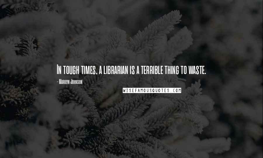 Marilyn Johnson Quotes: In tough times, a librarian is a terrible thing to waste.