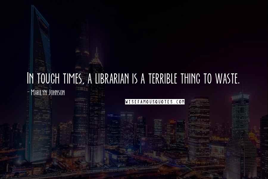 Marilyn Johnson Quotes: In tough times, a librarian is a terrible thing to waste.