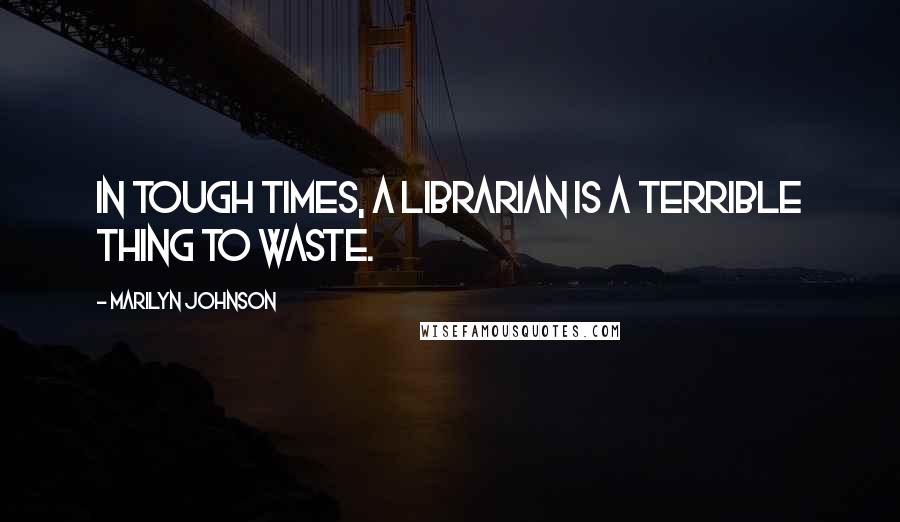 Marilyn Johnson Quotes: In tough times, a librarian is a terrible thing to waste.