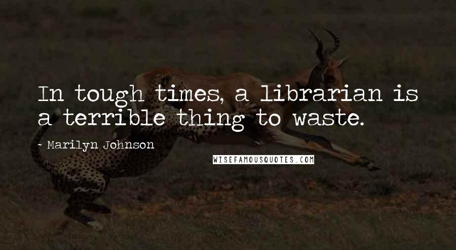 Marilyn Johnson Quotes: In tough times, a librarian is a terrible thing to waste.