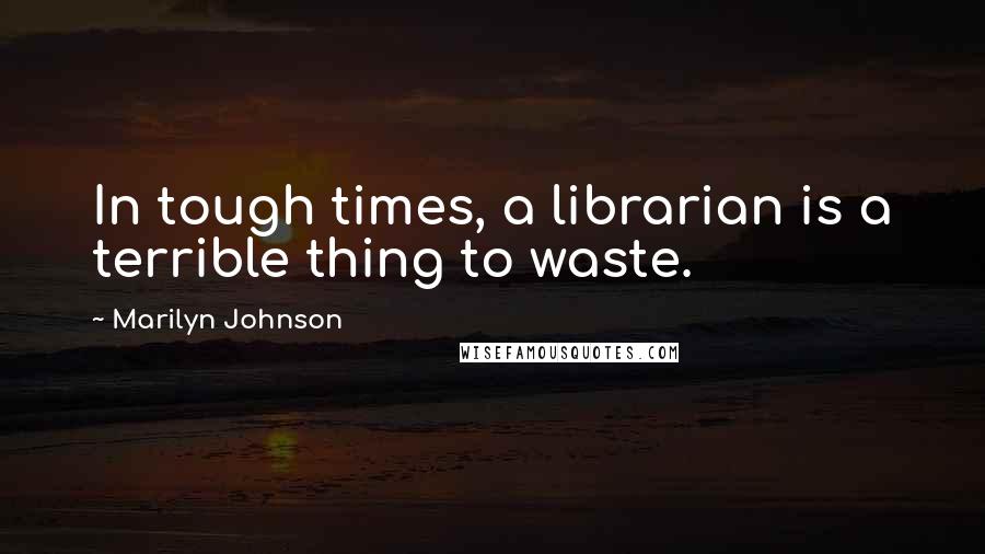 Marilyn Johnson Quotes: In tough times, a librarian is a terrible thing to waste.