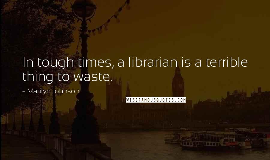 Marilyn Johnson Quotes: In tough times, a librarian is a terrible thing to waste.